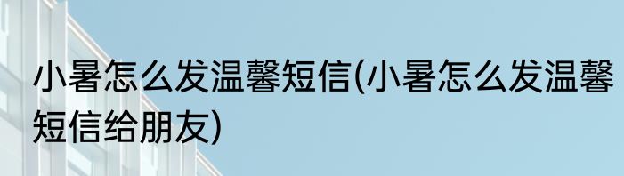 小暑怎么发温馨短信(小暑怎么发温馨短信给朋友)