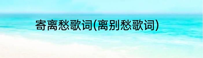 寄离愁歌词(离别愁歌词)