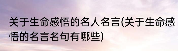 关于生命感悟的名人名言(关于生命感悟的名言名句有哪些)