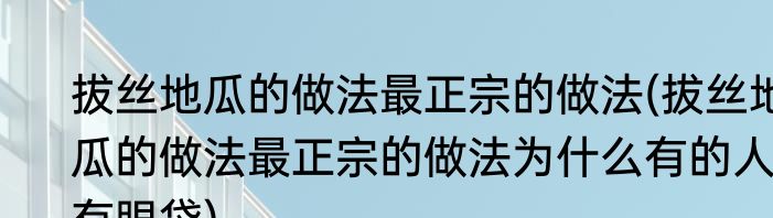 拔丝地瓜的做法最正宗的做法(拔丝地瓜的做法最正宗的做法为什么有的人有眼袋)