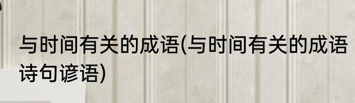 与时间有关的成语(与时间有关的成语诗句谚语)