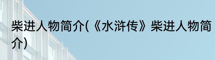 柴进人物简介(《水浒传》柴进人物简介)
