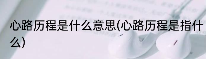 心路历程是什么意思(心路历程是指什么)