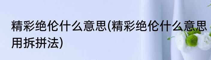 精彩绝伦什么意思(精彩绝伦什么意思用拆拼法)