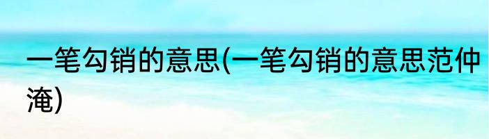 一笔勾销的意思(一笔勾销的意思范仲淹)