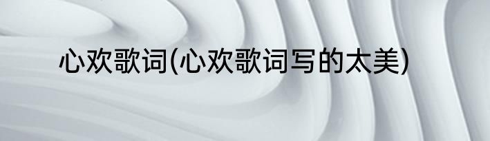 心欢歌词(心欢歌词写的太美)