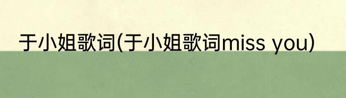 于小姐歌词(于小姐歌词miss you)