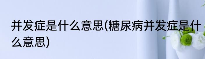 并发症是什么意思(糖尿病并发症是什么意思)