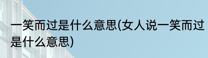 一笑而过是什么意思(女人说一笑而过是什么意思)