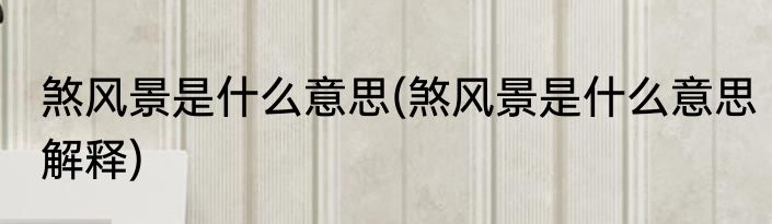 煞风景是什么意思(煞风景是什么意思解释)