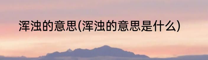浑浊的意思(浑浊的意思是什么)