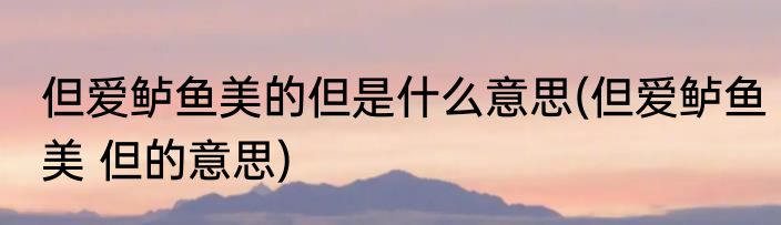 但爱鲈鱼美的但是什么意思(但爱鲈鱼美 但的意思)