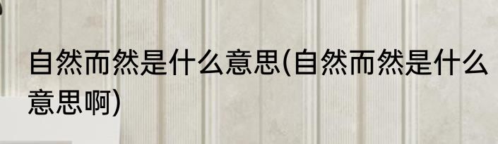 自然而然是什么意思(自然而然是什么意思啊)