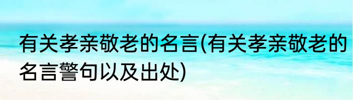 有关孝亲敬老的名言(有关孝亲敬老的名言警句以及出处)