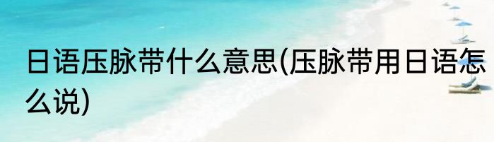日语压脉带什么意思(压脉带用日语怎么说)