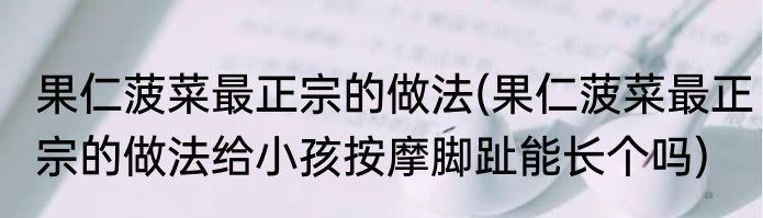 果仁菠菜最正宗的做法(果仁菠菜最正宗的做法给小孩按摩脚趾能长个吗)