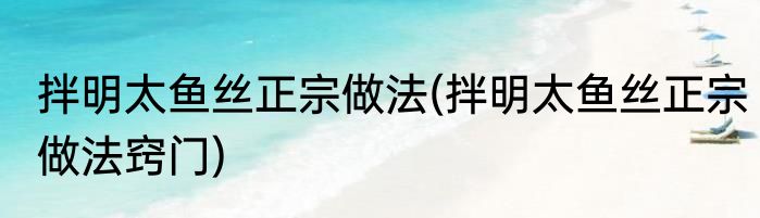 拌明太鱼丝正宗做法(拌明太鱼丝正宗做法窍门)