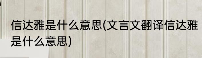 信达雅是什么意思(文言文翻译信达雅是什么意思)