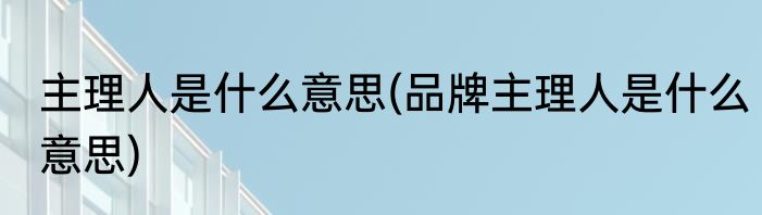 主理人是什么意思(品牌主理人是什么意思)