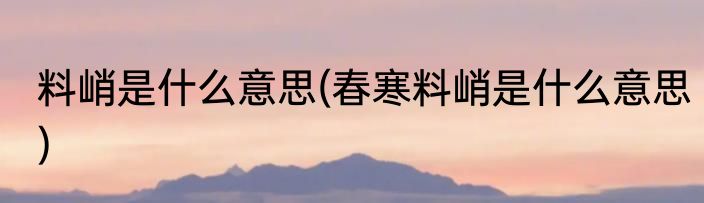 料峭是什么意思(春寒料峭是什么意思)