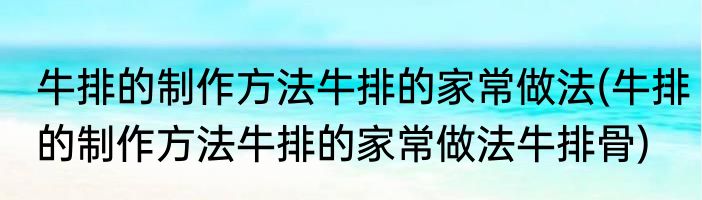 牛排的制作方法牛排的家常做法(牛排的制作方法牛排的家常做法牛排骨)