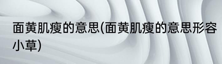 面黄肌瘦的意思(面黄肌瘦的意思形容小草)