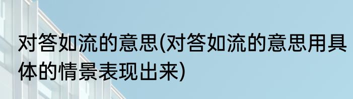 对答如流的意思(对答如流的意思用具体的情景表现出来)