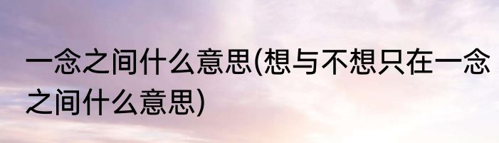 一念之间什么意思(想与不想只在一念之间什么意思)