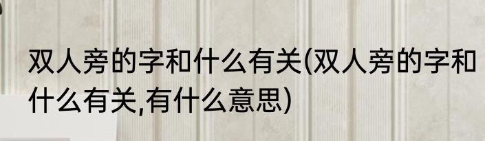 双人旁的字和什么有关(双人旁的字和什么有关,有什么意思)