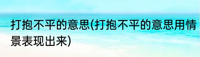 打抱不平的意思(打抱不平的意思用情景表现出来)