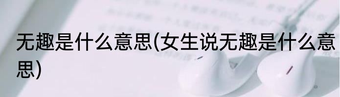 无趣是什么意思(女生说无趣是什么意思)