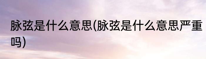 脉弦是什么意思(脉弦是什么意思严重吗)