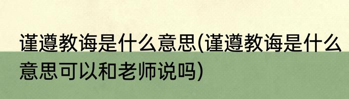 谨遵教诲是什么意思(谨遵教诲是什么意思可以和老师说吗)