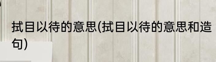 拭目以待的意思(拭目以待的意思和造句)