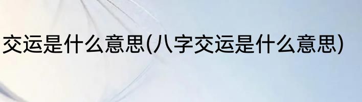 交运是什么意思(八字交运是什么意思)