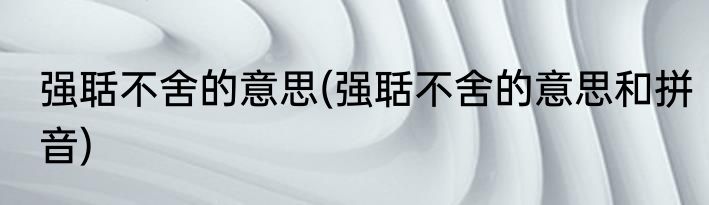 强聒不舍的意思(强聒不舍的意思和拼音)
