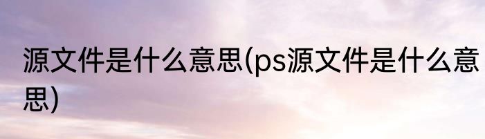 源文件是什么意思(ps源文件是什么意思)