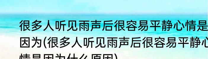 很多人听见雨声后很容易平静心情是因为(很多人听见雨声后很容易平静心情是因为什么原因)