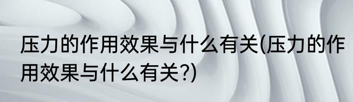 压力的作用效果与什么有关(压力的作用效果与什么有关?)
