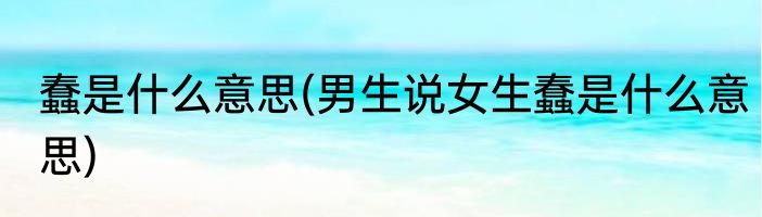 蠢是什么意思(男生说女生蠢是什么意思)