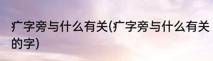 疒字旁与什么有关(疒字旁与什么有关的字)