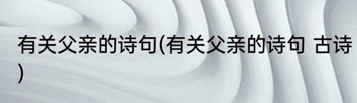 有关父亲的诗句(有关父亲的诗句 古诗)