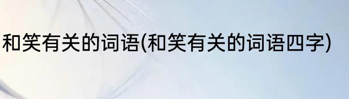 和笑有关的词语(和笑有关的词语四字)