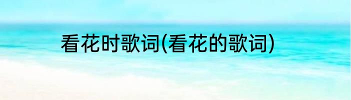 看花时歌词(看花的歌词)