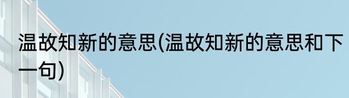 温故知新的意思(温故知新的意思和下一句)