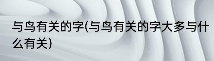 与鸟有关的字(与鸟有关的字大多与什么有关)