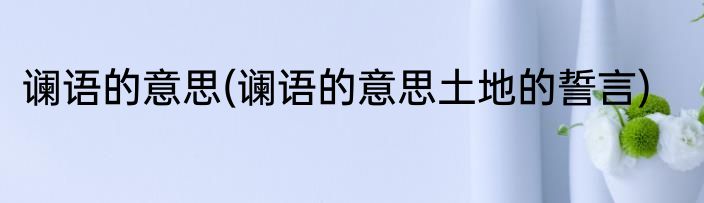 谰语的意思(谰语的意思土地的誓言)