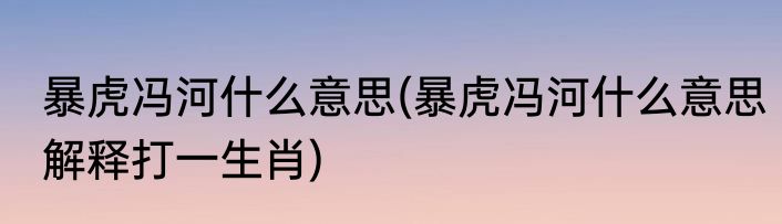 暴虎冯河什么意思(暴虎冯河什么意思解释打一生肖)