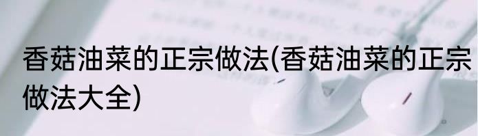 香菇油菜的正宗做法(香菇油菜的正宗做法大全)