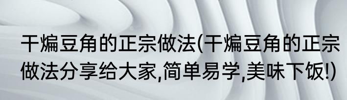 干煸豆角的正宗做法(干煸豆角的正宗做法分享给大家,简单易学,美味下饭!)